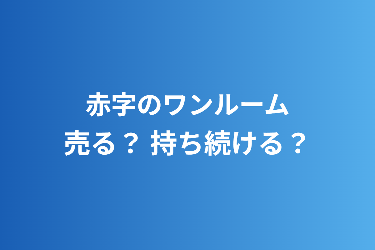 赤字のワンルーム。売る？ 持ち続ける？
